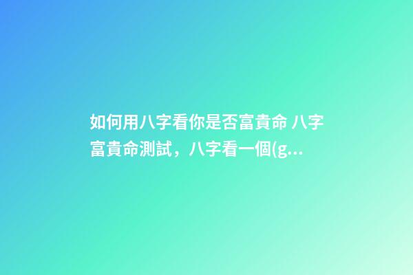 如何用八字看你是否富貴命 八字富貴命測試，八字看一個(gè)人的富與貴-第1張-觀點(diǎn)-玄機(jī)派
